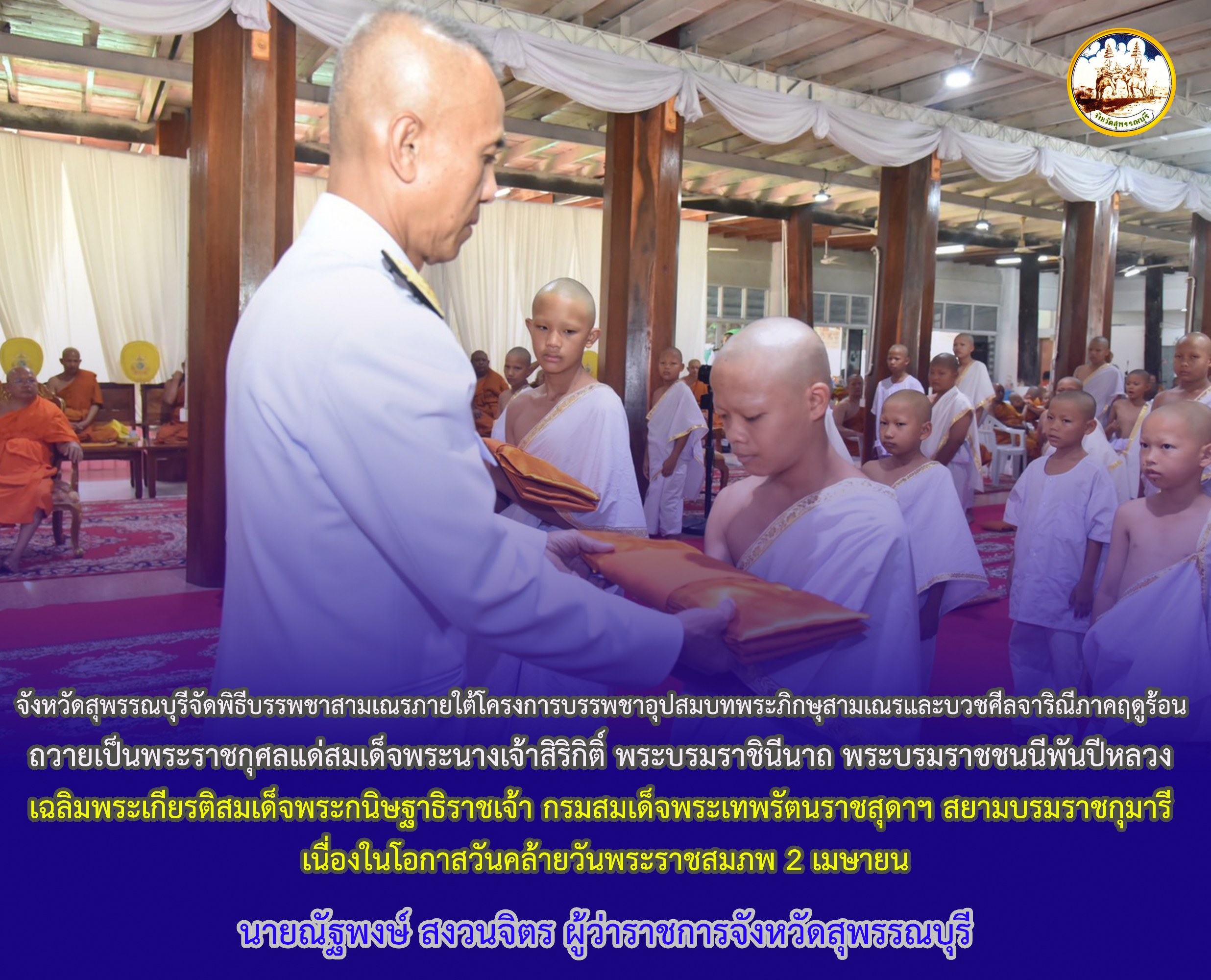 จังหวัดสุพรรณบุรีจัดพิธีบรรพชาสามเณรภายใต้โครงการบรรพชาอุปสมบทพระภิกษุสามเณรและบวชศีลจาริณีภาคฤดูร้อน ถวายเป็นพระราชกุศลแด่สมเด็จพระนางเจ้าสิริกิติ์ พระบรมราชินีนาถ พระบรมราชชนนีพันปีหลวง เฉลิมพระเกียรติสมเด็จพระกนิษฐาธิราชเจ้า กรมสมเด็จพระเทพรัตนราชสุดาฯ สยามบรมราชกุมารี เนื่องในโอกาสวันคล้ายวันพระราชสมภพ 2 เมษายน