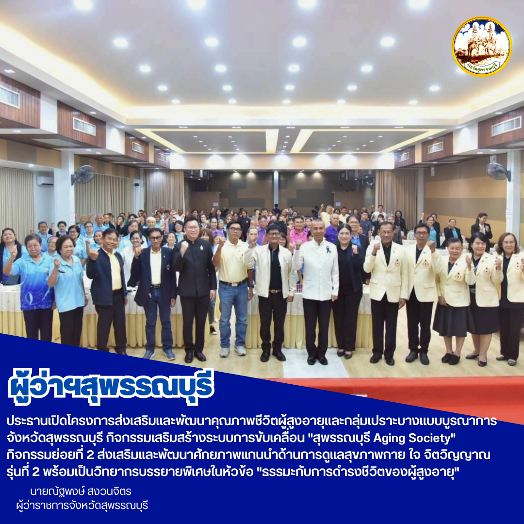 ผู้ว่าฯสุพรรณบุรี ประธานเปิดโครงการส่งเสริมเเละพัฒนาคุณภาพชีวิตผู้สูงอายุเเละกลุ่มเปราะบางเเบบบูรณาการจังหวัดสุพรรณบุรี กิจกรรม เสริมสร้างระบบการขับเคลื่อน "สุพรรณบุรี Aging Society"กิจกรรมย่อยที่ 2 ส่งเสริมและพัฒนาศักยภาพแกนนำด้านการดูแลสุขภาพกาย ใจ จิตวิญญาณ รุ่นที่ 2 พร้อมเป็นวิทยากรบรรยายพิเศษในหัวข้อ "ธรรมะกับการดำรงชีวิตของผู้สูงอายุ"